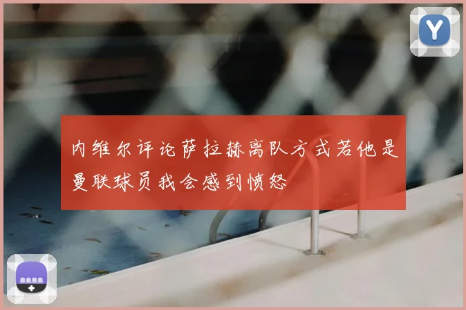内维尔评论萨拉赫离队方式若他是曼联球员我会感到愤怒