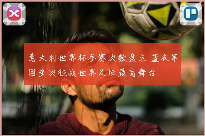 意大利世界杯参赛次数盘点 蓝衣军团多次征战世界足坛最高舞台