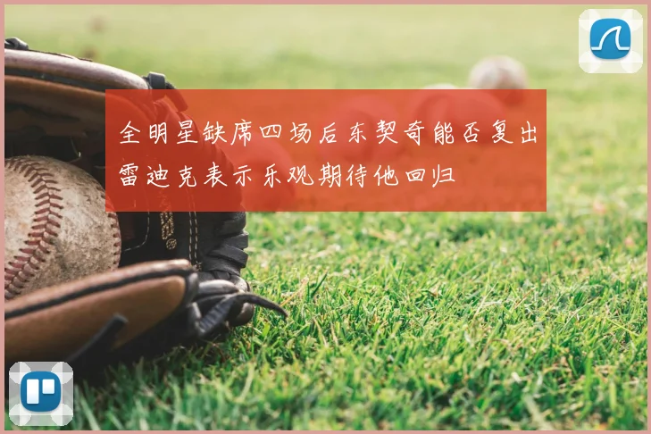 全明星缺席四场后东契奇能否复出雷迪克表示乐观期待他回归