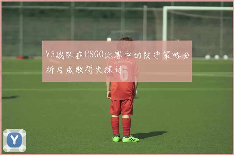 V5战队在CSGO比赛中的防守策略分析与成败得失探讨