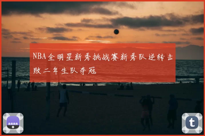 NBA全明星新秀挑战赛新秀队逆转击败二年生队夺冠