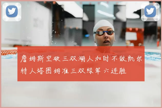詹姆斯空砍三双湖人加时不敌凯尔特人塔图姆准三双绿军六连胜