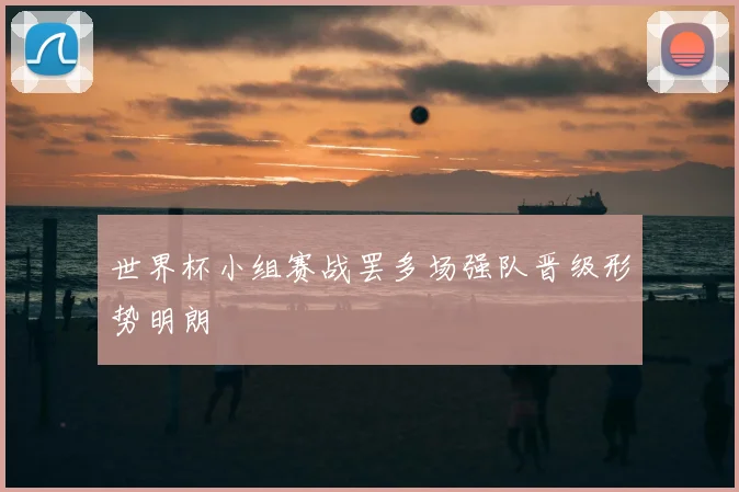 世界杯小组赛战罢多场强队晋级形势明朗