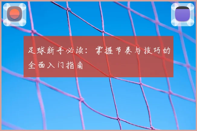 足球新手必读:掌握节奏与技巧的全面入门指南