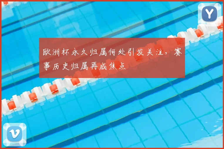 欧洲杯永久归属何处引发关注,赛事历史归属再成焦点