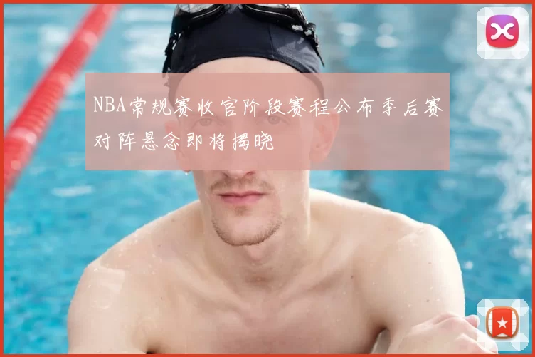 NBA常规赛收官阶段赛程公布季后赛对阵悬念即将揭晓
