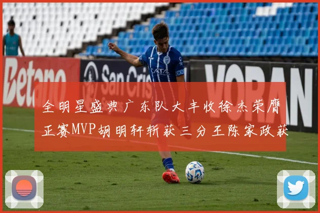 全明星盛典广东队大丰收徐杰荣膺正赛MVP胡明轩斩获三分王陈家政获星锐MVP