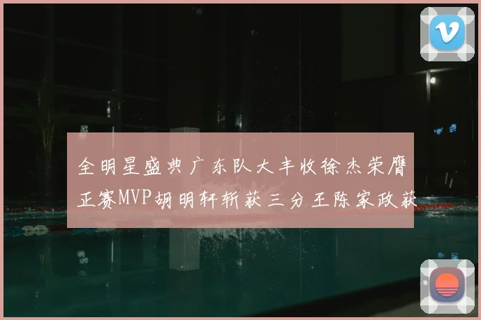 全明星盛典广东队大丰收徐杰荣膺正赛MVP胡明轩斩获三分王陈家政获星锐MVP