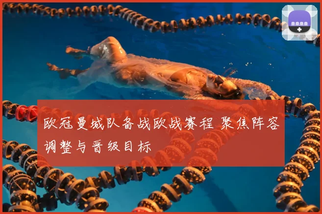 欧冠曼城队备战欧战赛程 聚焦阵容调整与晋级目标