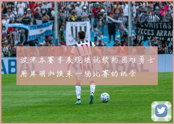 波津本赛季表现堪忧续约困难勇士用库明加换来一场比赛的机会