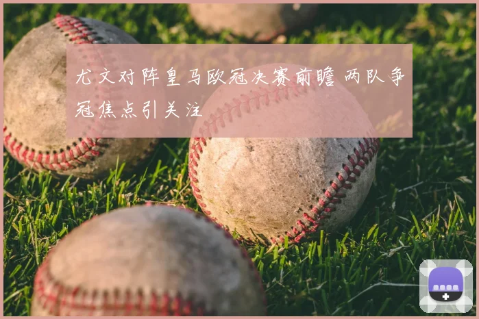 尤文对阵皇马欧冠决赛前瞻 两队争冠焦点引关注
