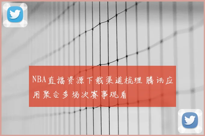 NBA直播资源下载渠道梳理 腾讯应用聚合多场次赛事观看
