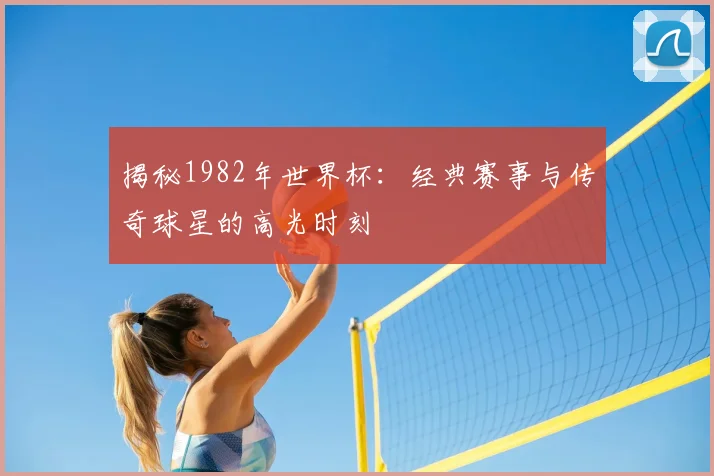 揭秘1982年世界杯:经典赛事与传奇球星的高光时刻
