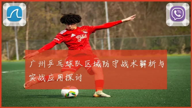 广州乒乓球队区域防守战术解析与实战应用探讨