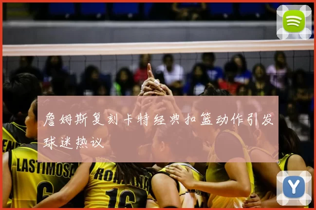 詹姆斯复刻卡特经典扣篮动作引发球迷热议