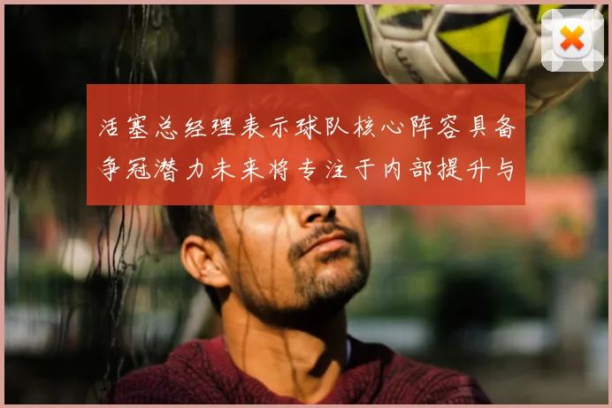 活塞总经理表示球队核心阵容具备争冠潜力未来将专注于内部提升与发展