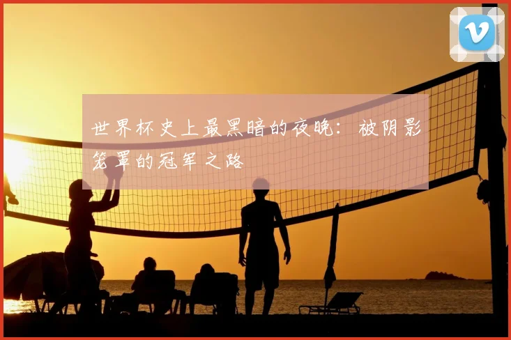 世界杯史上最黑暗的夜晚:被阴影笼罩的冠军之路