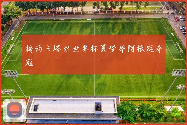 梅西卡塔尔世界杯圆梦率阿根廷夺冠