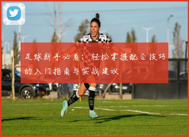 足球新手必看:轻松掌握配合技巧的入门指南与实战建议