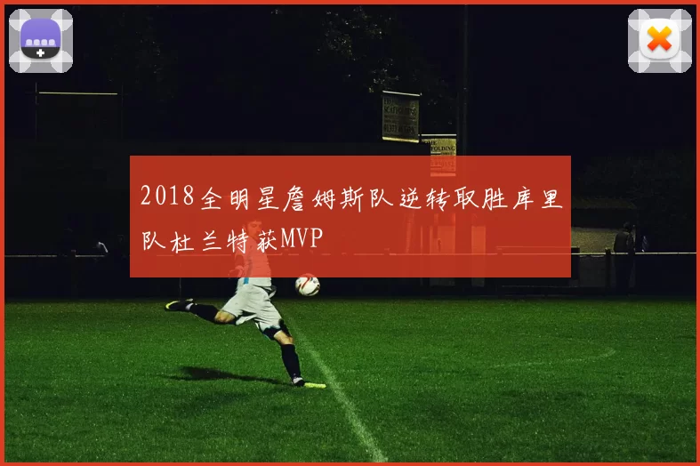2018全明星詹姆斯队逆转取胜库里队杜兰特获MVP