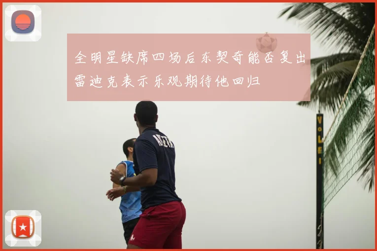 全明星缺席四场后东契奇能否复出雷迪克表示乐观期待他回归