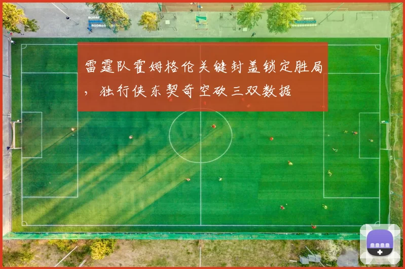 雷霆队霍姆格伦关键封盖锁定胜局，独行侠东契奇空砍三双数据