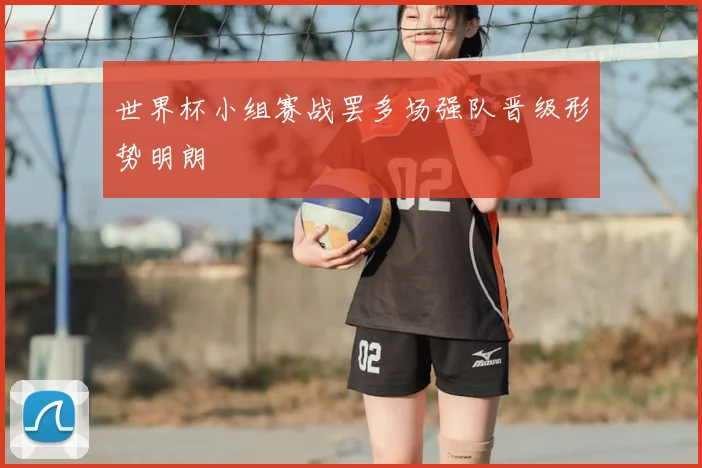 世界杯小组赛战罢多场强队晋级形势明朗