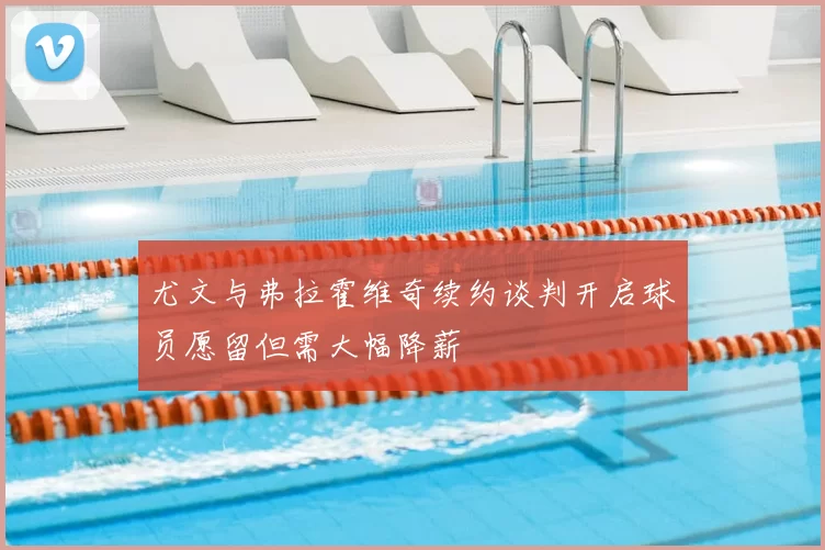 尤文与弗拉霍维奇续约谈判开启球员愿留但需大幅降薪