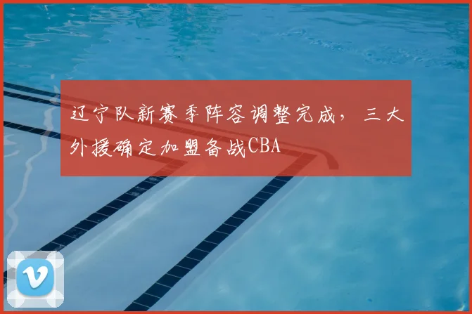 辽宁队新赛季阵容调整完成,三大外援确定加盟备战CBA