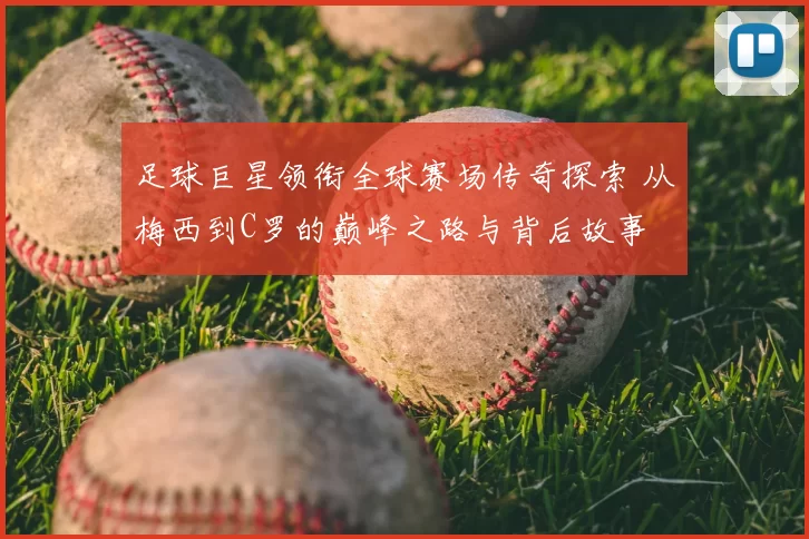 足球巨星领衔全球赛场传奇探索 从梅西到C罗的巅峰之路与背后故事