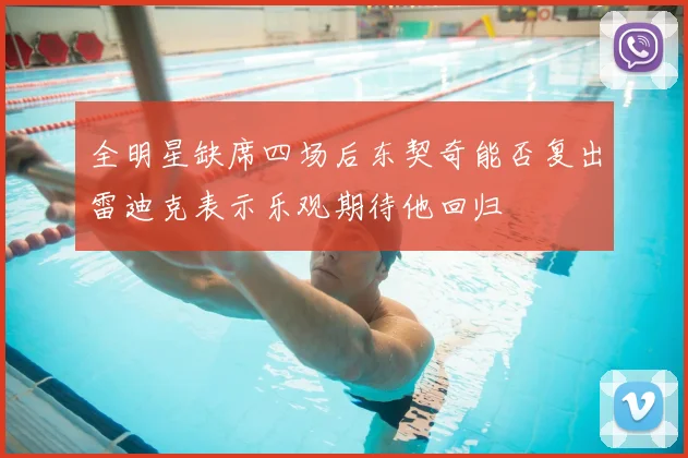 全明星缺席四场后东契奇能否复出雷迪克表示乐观期待他回归