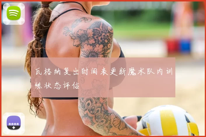 瓦格纳复出时间表更新魔术队内训练状态评估