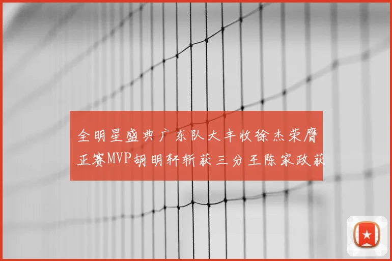 全明星盛典广东队大丰收徐杰荣膺正赛MVP胡明轩斩获三分王陈家政获星锐MVP