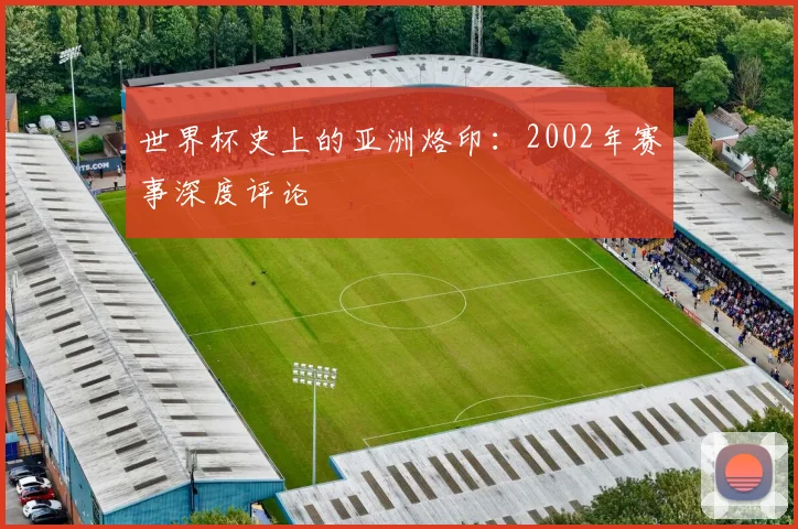 世界杯史上的亚洲烙印:2002年赛事深度评论