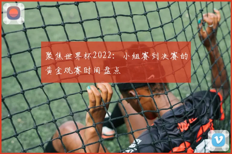 聚焦世界杯2022:小组赛到决赛的黄金观赛时间盘点