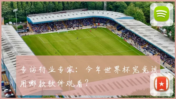 专访行业专家:今年世界杯究竟该用哪款软件观看?