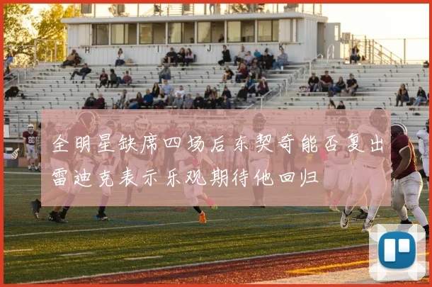 全明星缺席四场后东契奇能否复出雷迪克表示乐观期待他回归
