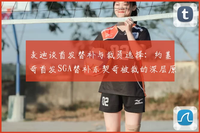 麦迪谈首发替补与裁员选择：约基奇首发SGA替补东契奇被裁的深层原因分析