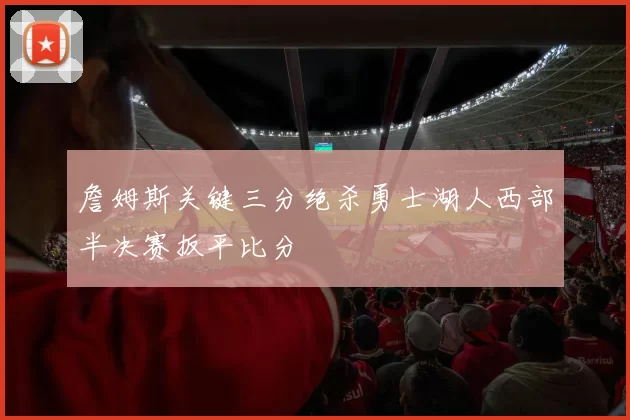 詹姆斯关键三分绝杀勇士湖人西部半决赛扳平比分