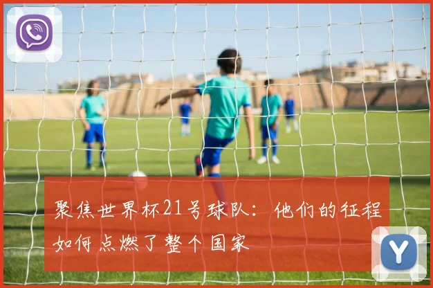 聚焦世界杯21号球队:他们的征程如何点燃了整个国家