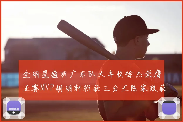 全明星盛典广东队大丰收徐杰荣膺正赛MVP胡明轩斩获三分王陈家政获星锐MVP