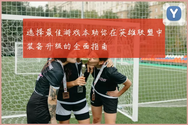 选择最佳游戏本助你在英雄联盟中装备升级的全面指南