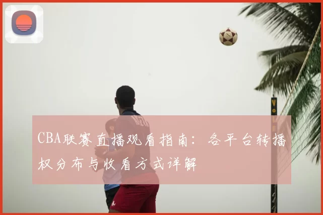 CBA联赛直播观看指南：各平台转播权分布与收看方式详解
