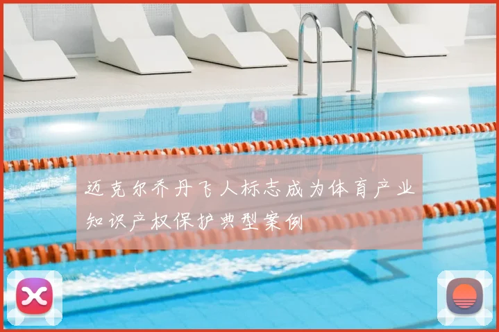 迈克尔乔丹飞人标志成为体育产业知识产权保护典型案例