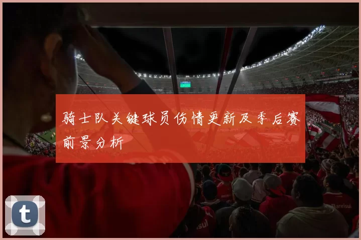 骑士队关键球员伤情更新及季后赛前景分析