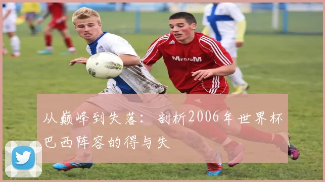 从巅峰到失落:剖析2006年世界杯巴西阵容的得与失