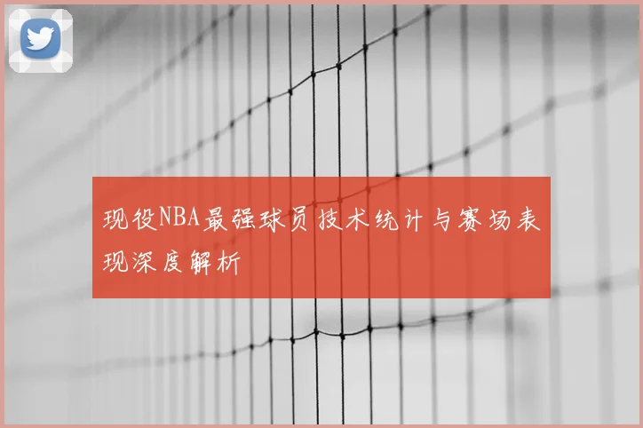 现役NBA最强球员技术统计与赛场表现深度解析