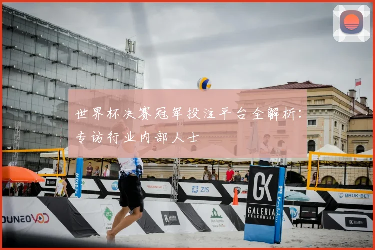 世界杯决赛冠军投注平台全解析:专访行业内部人士