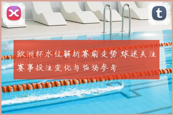 欧洲杯水位解析赛前走势 球迷关注赛事投注变化与临场参考