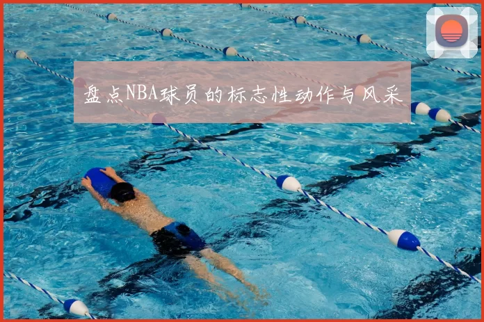 盘点NBA球员的标志性动作与风采